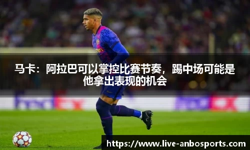 马卡：阿拉巴可以掌控比赛节奏，踢中场可能是他拿出表现的机会